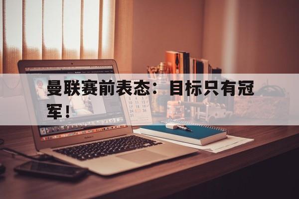 曼联赛前表态：目标只有冠军！