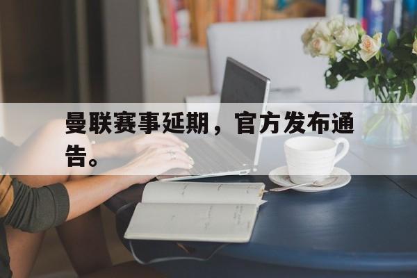 曼联赛事延期，官方发布通告。