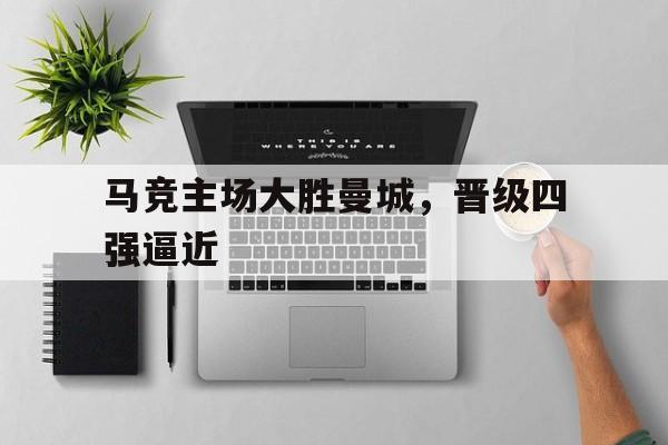 马竞主场大胜曼城，晋级四强逼近