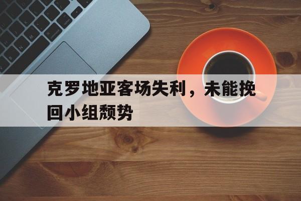 克罗地亚客场失利，未能挽回小组颓势