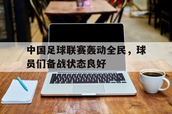 中国足球联赛轰动全民，球员们备战状态良好